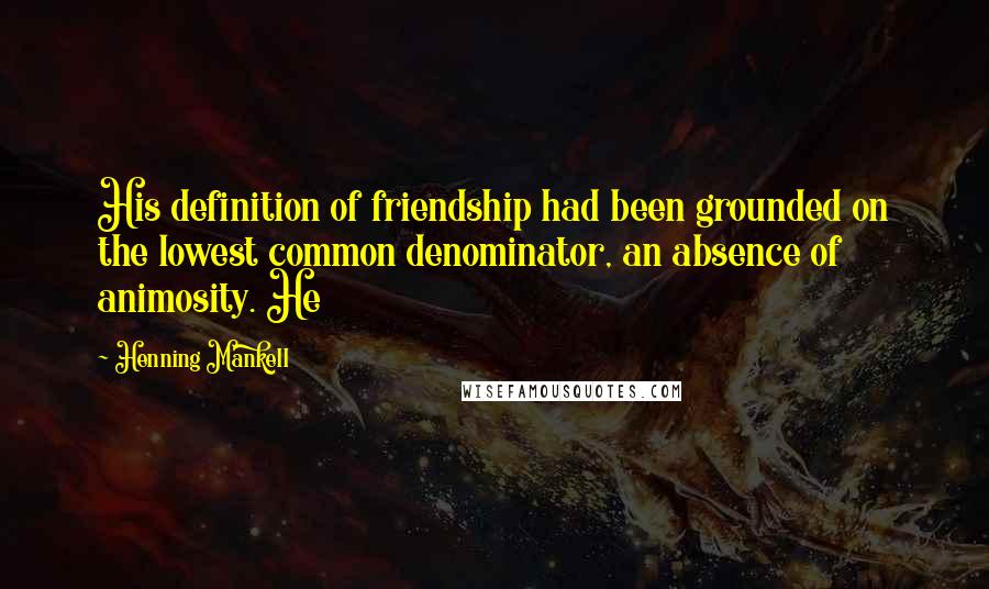 Henning Mankell Quotes: His definition of friendship had been grounded on the lowest common denominator, an absence of animosity. He