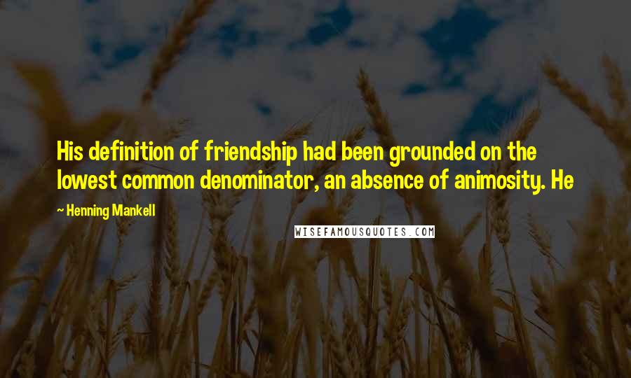 Henning Mankell Quotes: His definition of friendship had been grounded on the lowest common denominator, an absence of animosity. He