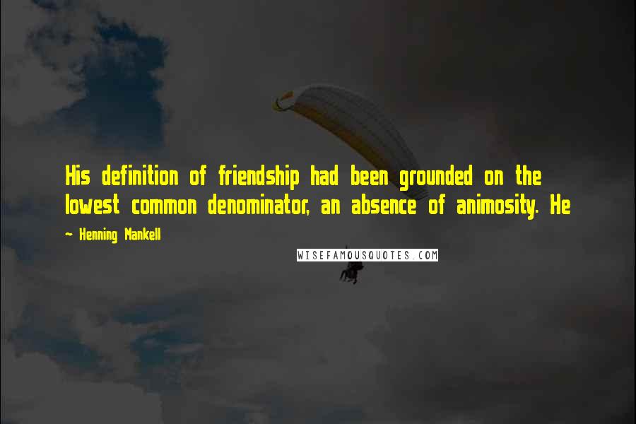 Henning Mankell Quotes: His definition of friendship had been grounded on the lowest common denominator, an absence of animosity. He