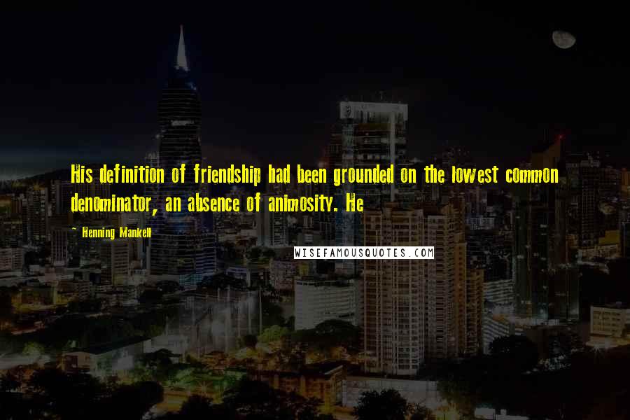 Henning Mankell Quotes: His definition of friendship had been grounded on the lowest common denominator, an absence of animosity. He