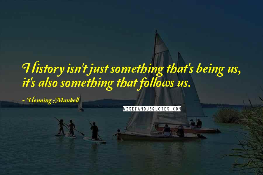 Henning Mankell Quotes: History isn't just something that's being us, it's also something that follows us.