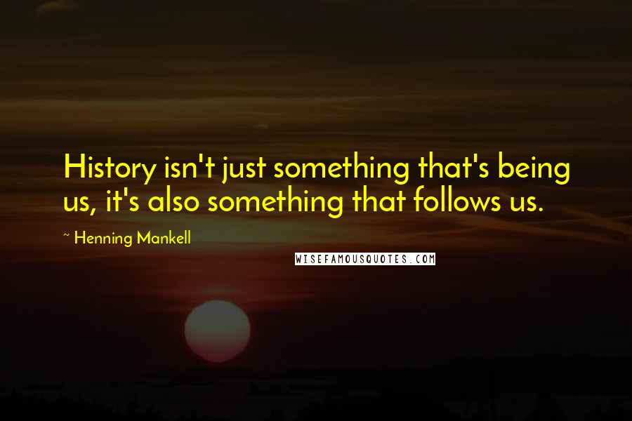 Henning Mankell Quotes: History isn't just something that's being us, it's also something that follows us.