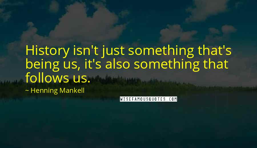 Henning Mankell Quotes: History isn't just something that's being us, it's also something that follows us.