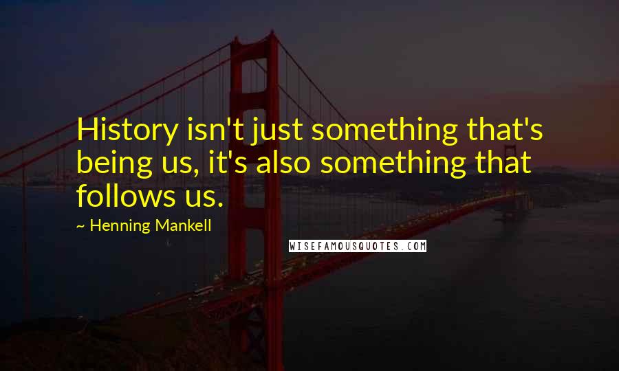 Henning Mankell Quotes: History isn't just something that's being us, it's also something that follows us.