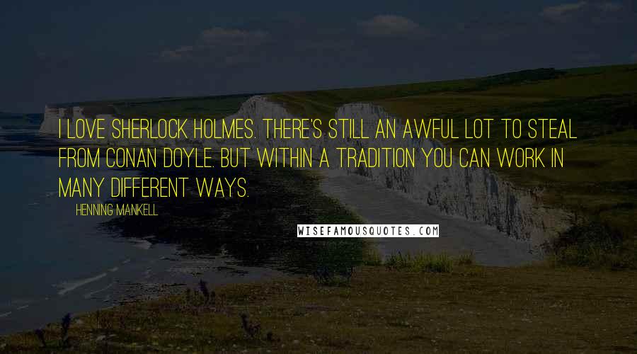 Henning Mankell Quotes: I love Sherlock Holmes. There's still an awful lot to steal from Conan Doyle. But within a tradition you can work in many different ways.