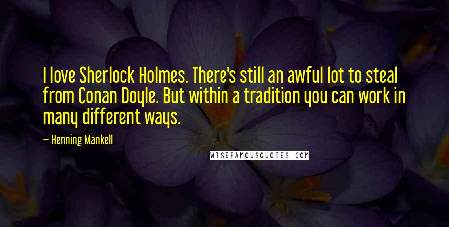 Henning Mankell Quotes: I love Sherlock Holmes. There's still an awful lot to steal from Conan Doyle. But within a tradition you can work in many different ways.