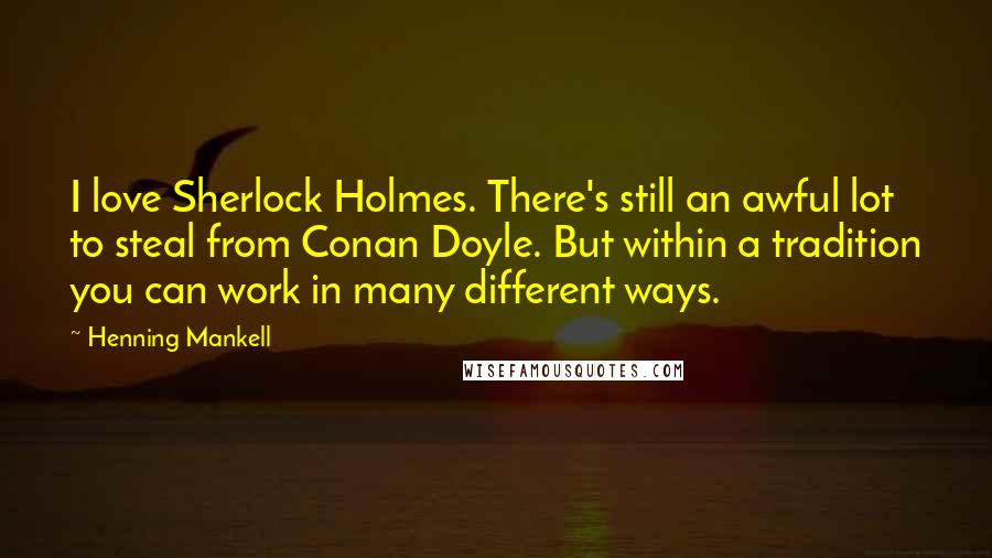 Henning Mankell Quotes: I love Sherlock Holmes. There's still an awful lot to steal from Conan Doyle. But within a tradition you can work in many different ways.