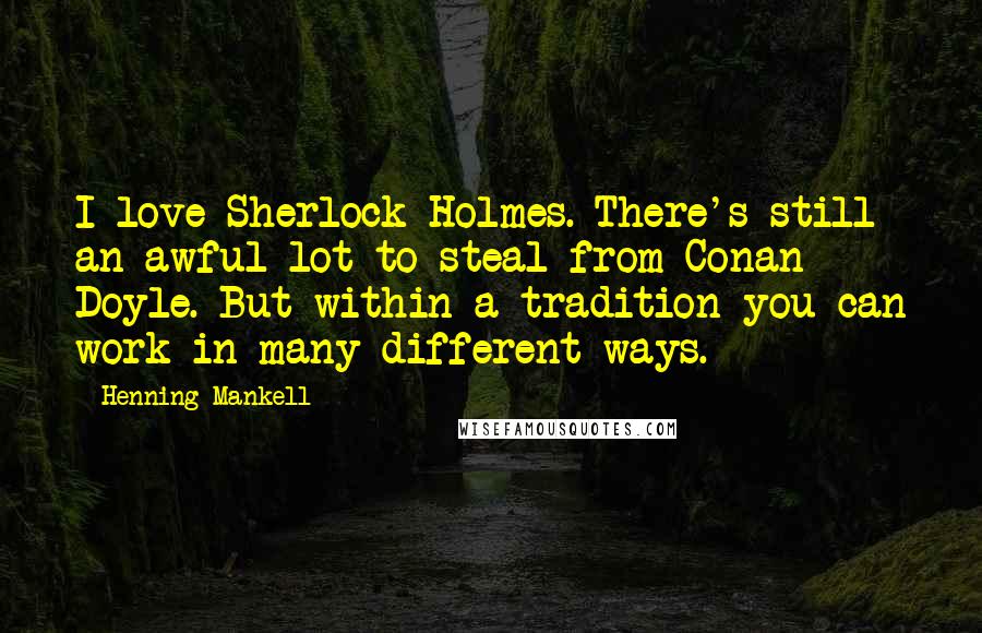 Henning Mankell Quotes: I love Sherlock Holmes. There's still an awful lot to steal from Conan Doyle. But within a tradition you can work in many different ways.