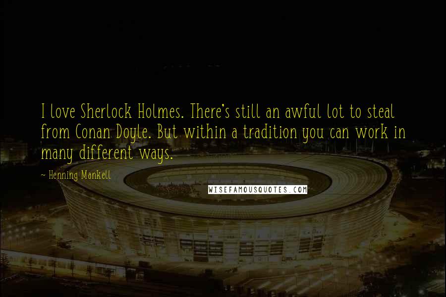 Henning Mankell Quotes: I love Sherlock Holmes. There's still an awful lot to steal from Conan Doyle. But within a tradition you can work in many different ways.