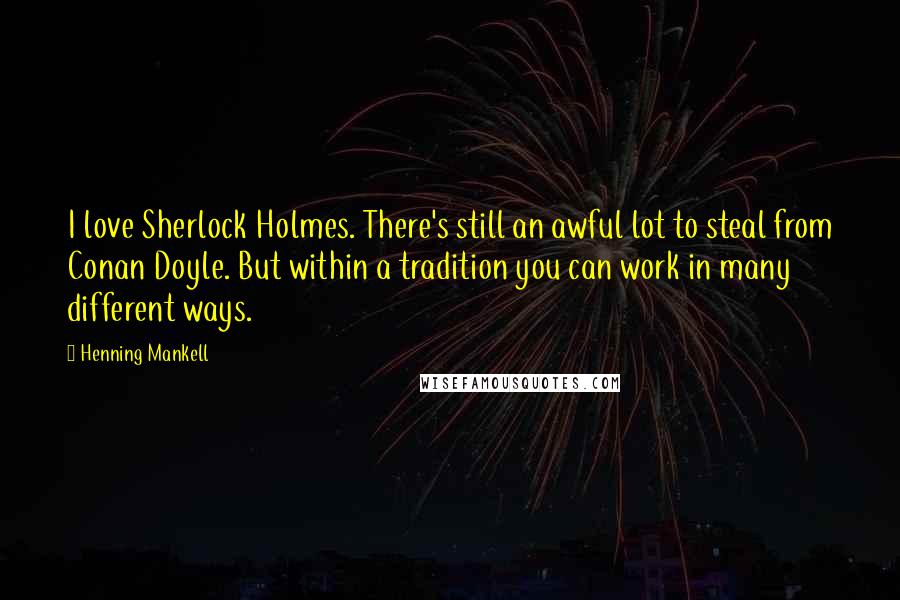 Henning Mankell Quotes: I love Sherlock Holmes. There's still an awful lot to steal from Conan Doyle. But within a tradition you can work in many different ways.