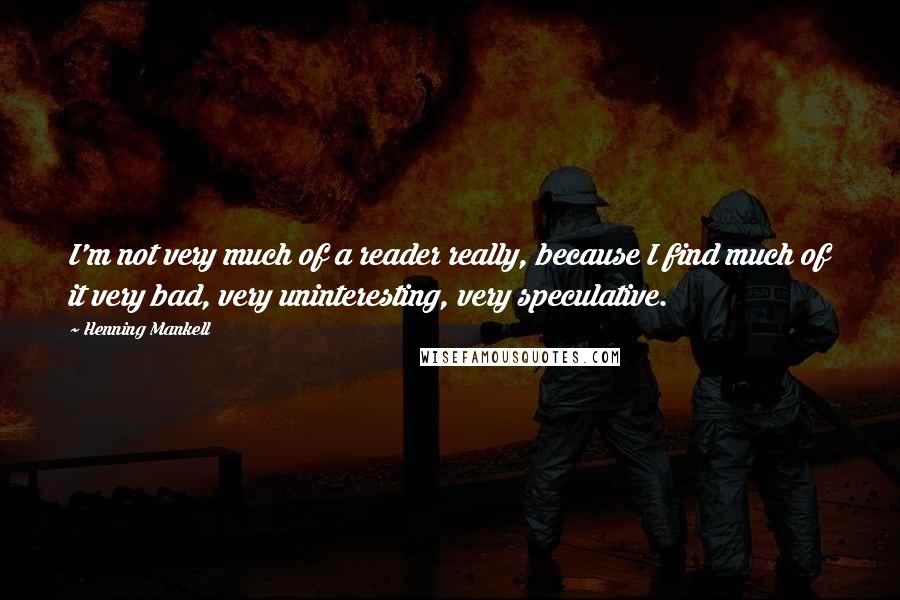 Henning Mankell Quotes: I'm not very much of a reader really, because I find much of it very bad, very uninteresting, very speculative.