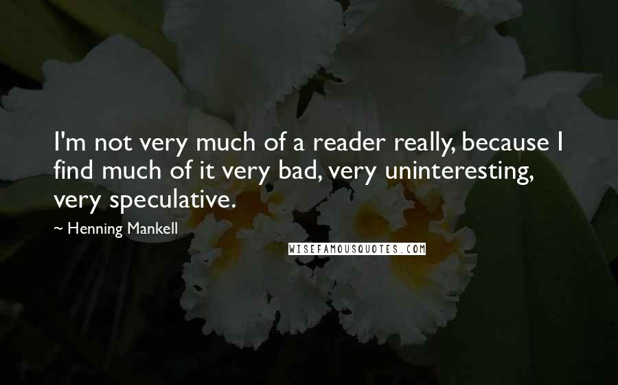 Henning Mankell Quotes: I'm not very much of a reader really, because I find much of it very bad, very uninteresting, very speculative.