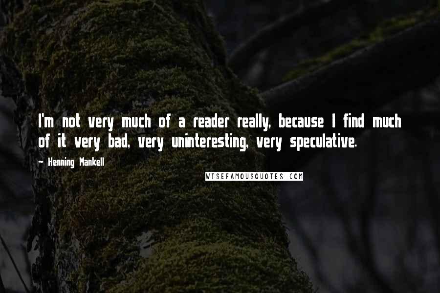 Henning Mankell Quotes: I'm not very much of a reader really, because I find much of it very bad, very uninteresting, very speculative.