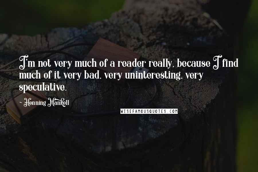 Henning Mankell Quotes: I'm not very much of a reader really, because I find much of it very bad, very uninteresting, very speculative.