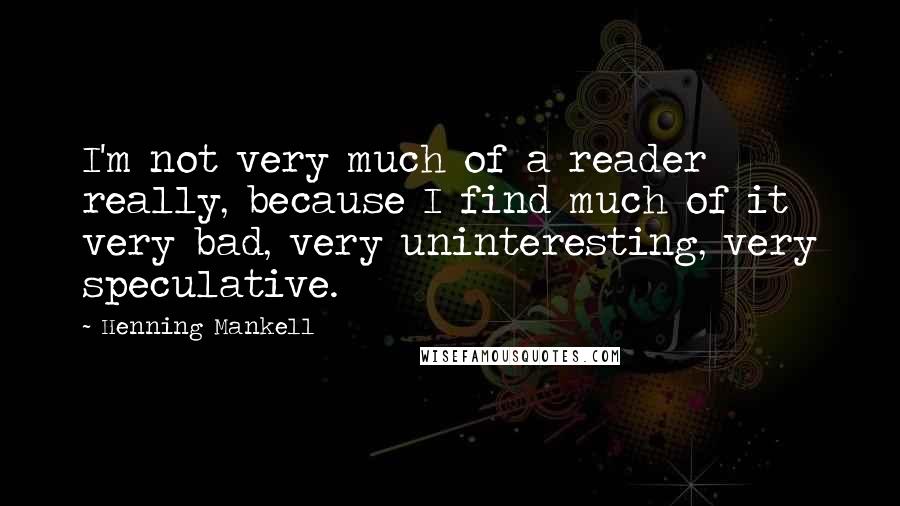 Henning Mankell Quotes: I'm not very much of a reader really, because I find much of it very bad, very uninteresting, very speculative.