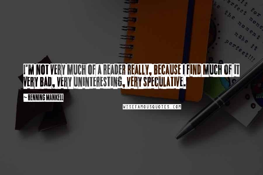 Henning Mankell Quotes: I'm not very much of a reader really, because I find much of it very bad, very uninteresting, very speculative.