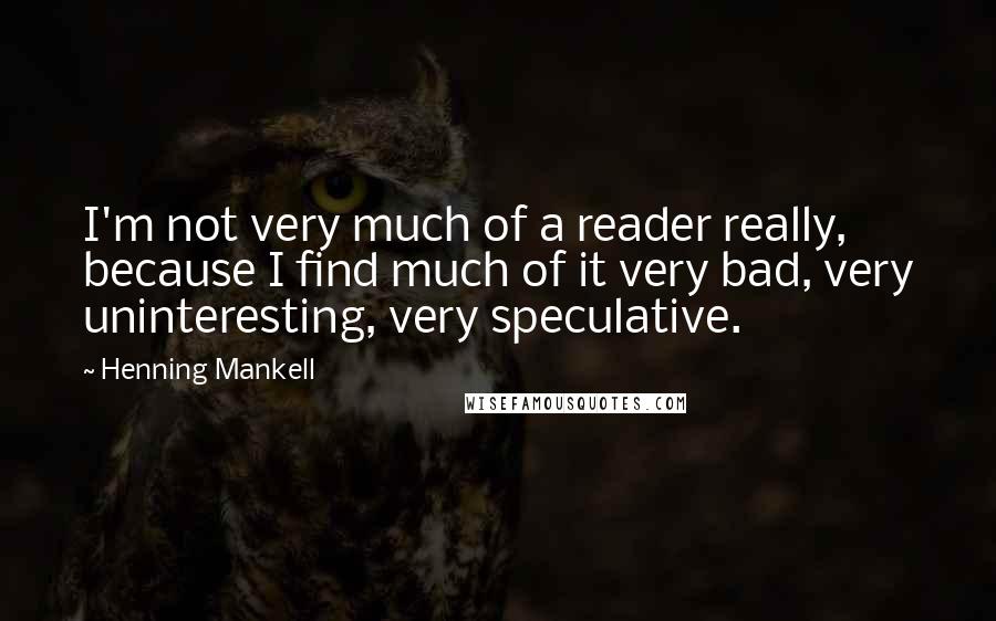 Henning Mankell Quotes: I'm not very much of a reader really, because I find much of it very bad, very uninteresting, very speculative.