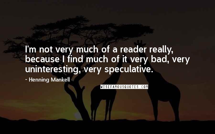 Henning Mankell Quotes: I'm not very much of a reader really, because I find much of it very bad, very uninteresting, very speculative.