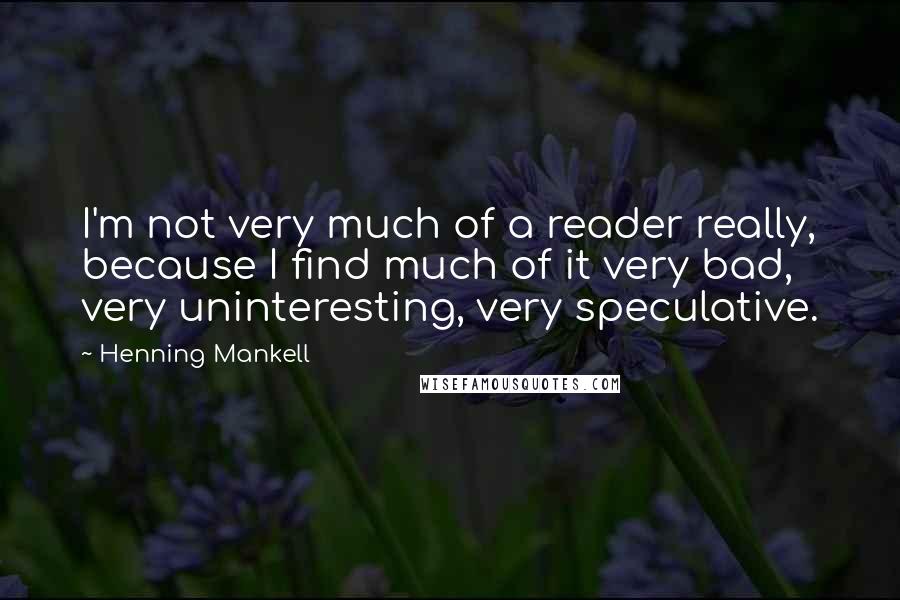 Henning Mankell Quotes: I'm not very much of a reader really, because I find much of it very bad, very uninteresting, very speculative.