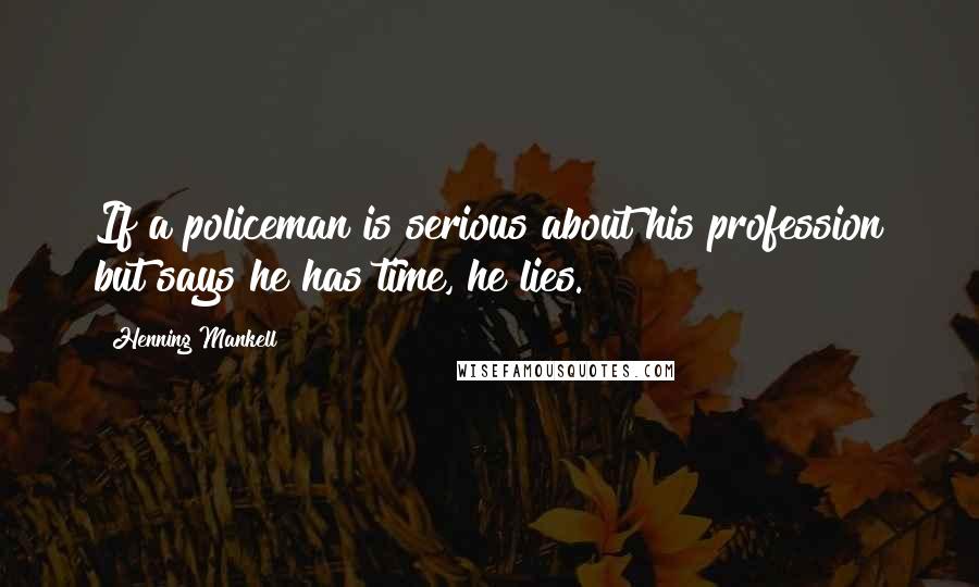 Henning Mankell Quotes: If a policeman is serious about his profession but says he has time, he lies.