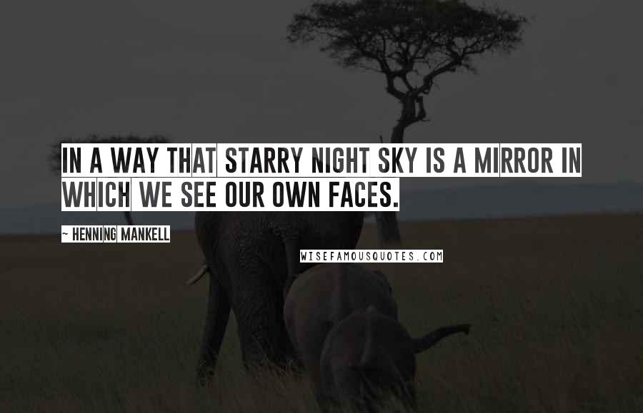 Henning Mankell Quotes: In a way that starry night sky is a mirror in which we see our own faces.