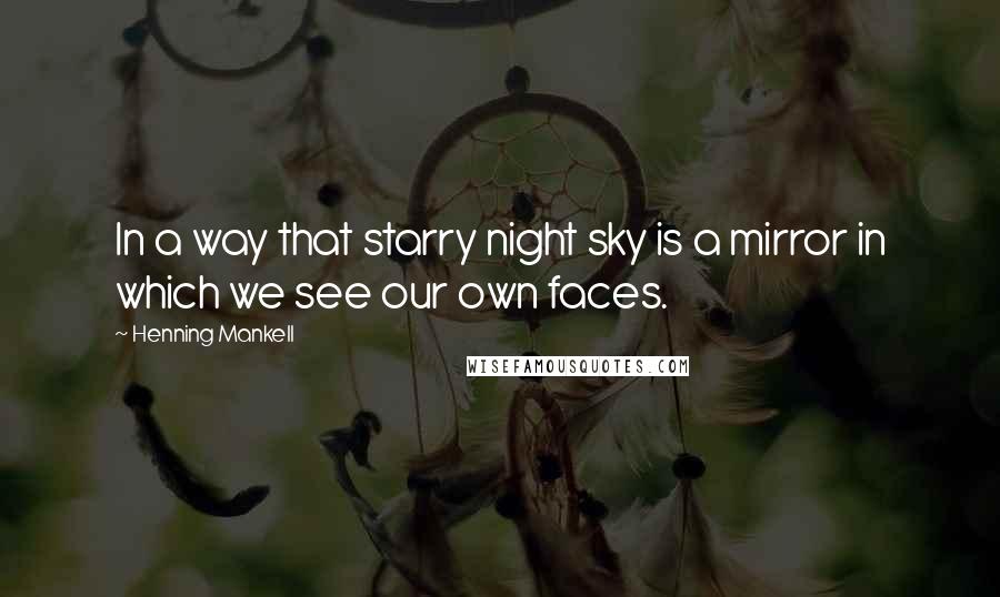 Henning Mankell Quotes: In a way that starry night sky is a mirror in which we see our own faces.