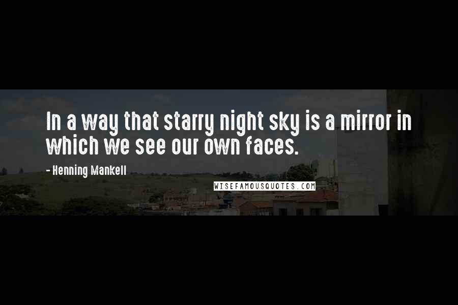 Henning Mankell Quotes: In a way that starry night sky is a mirror in which we see our own faces.