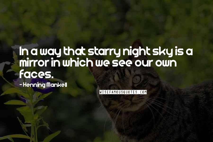 Henning Mankell Quotes: In a way that starry night sky is a mirror in which we see our own faces.