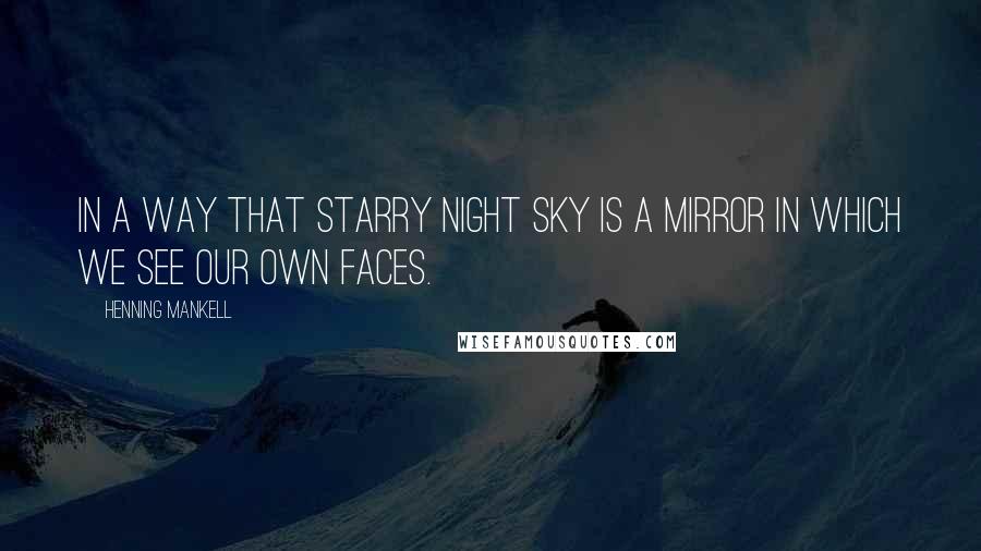 Henning Mankell Quotes: In a way that starry night sky is a mirror in which we see our own faces.