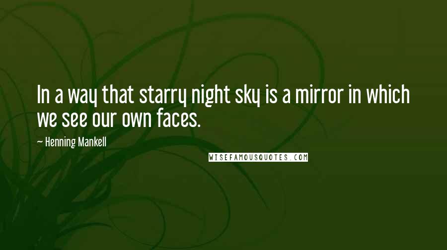 Henning Mankell Quotes: In a way that starry night sky is a mirror in which we see our own faces.