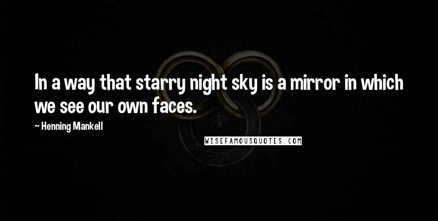 Henning Mankell Quotes: In a way that starry night sky is a mirror in which we see our own faces.