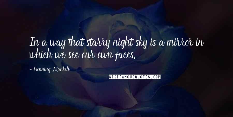 Henning Mankell Quotes: In a way that starry night sky is a mirror in which we see our own faces.