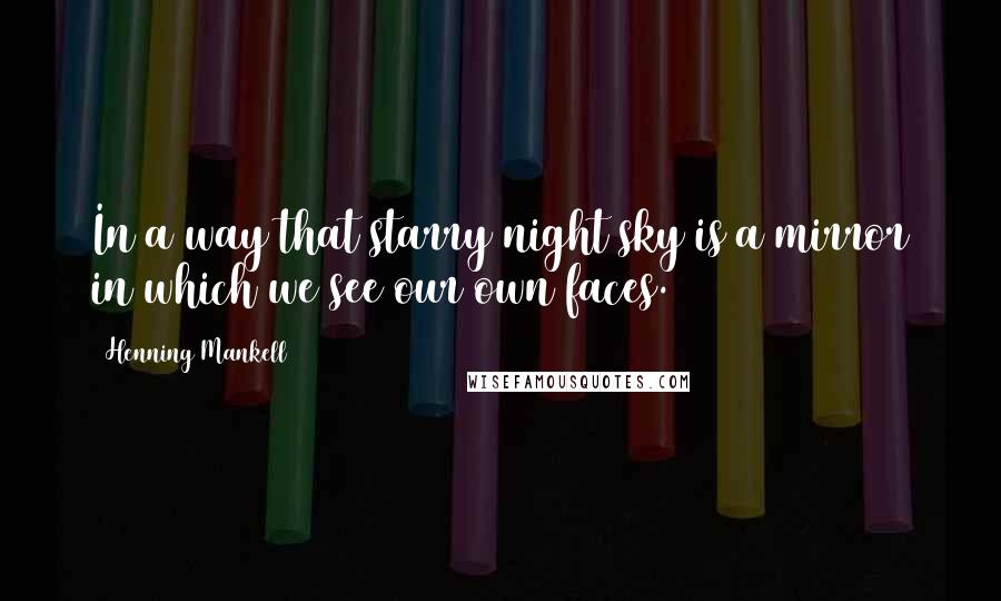 Henning Mankell Quotes: In a way that starry night sky is a mirror in which we see our own faces.