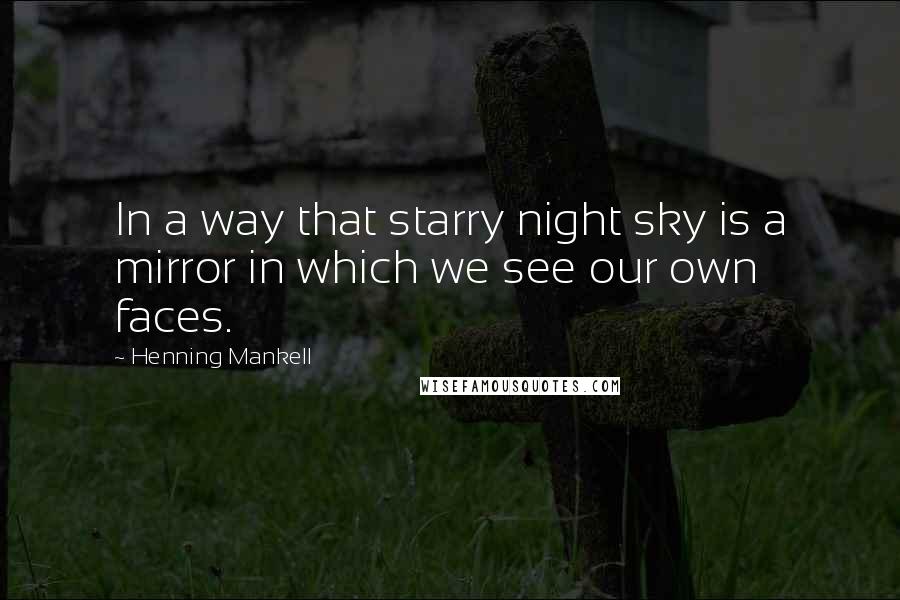 Henning Mankell Quotes: In a way that starry night sky is a mirror in which we see our own faces.