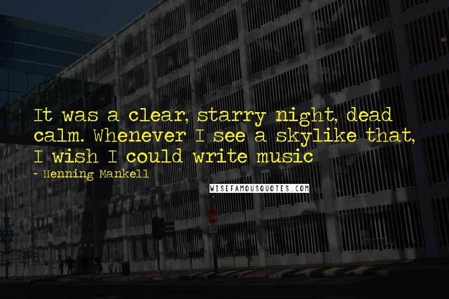 Henning Mankell Quotes: It was a clear, starry night, dead calm. Whenever I see a skylike that, I wish I could write music