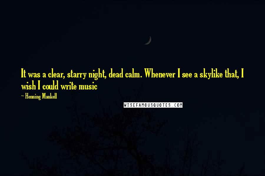 Henning Mankell Quotes: It was a clear, starry night, dead calm. Whenever I see a skylike that, I wish I could write music