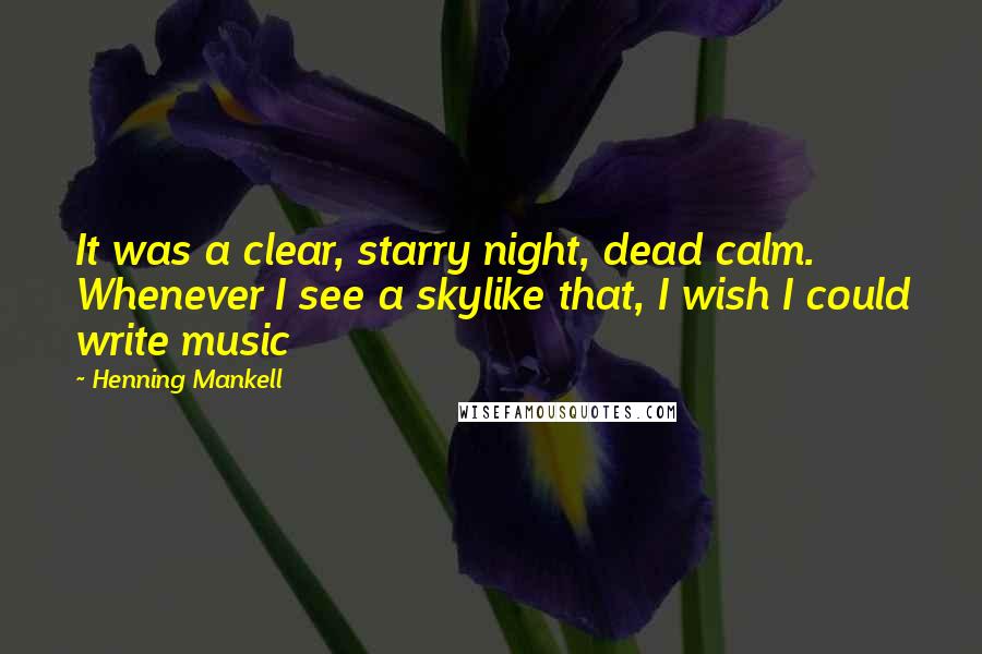 Henning Mankell Quotes: It was a clear, starry night, dead calm. Whenever I see a skylike that, I wish I could write music