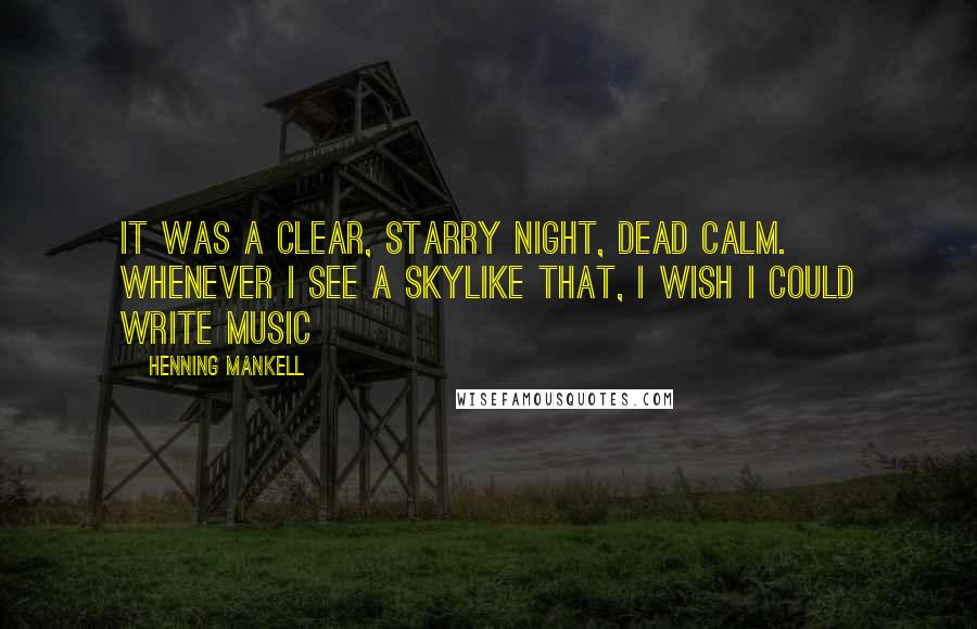 Henning Mankell Quotes: It was a clear, starry night, dead calm. Whenever I see a skylike that, I wish I could write music