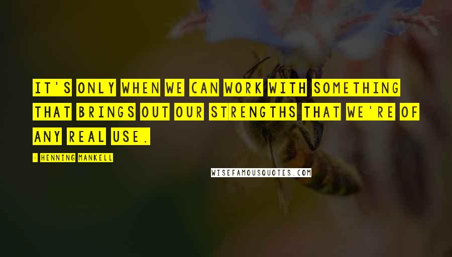 Henning Mankell Quotes: It's only when we can work with something that brings out our strengths that we're of any real use.