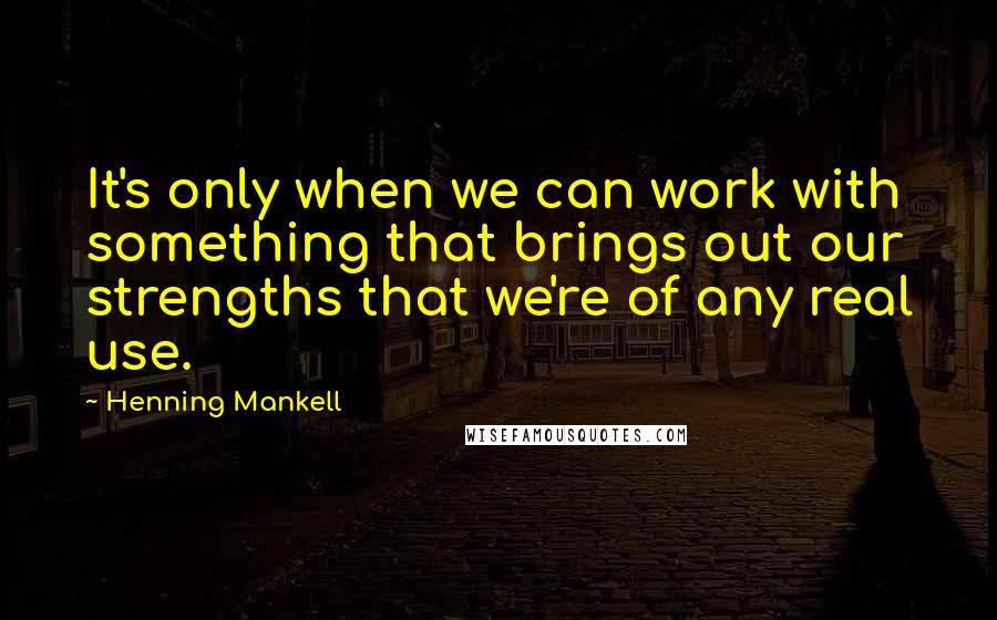 Henning Mankell Quotes: It's only when we can work with something that brings out our strengths that we're of any real use.