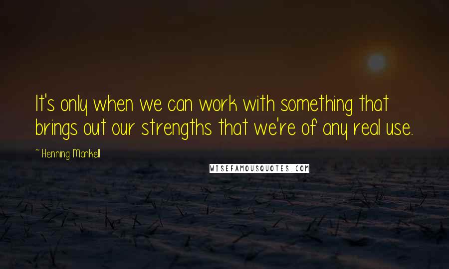 Henning Mankell Quotes: It's only when we can work with something that brings out our strengths that we're of any real use.