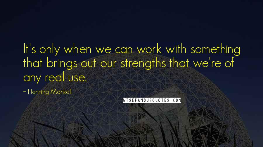 Henning Mankell Quotes: It's only when we can work with something that brings out our strengths that we're of any real use.