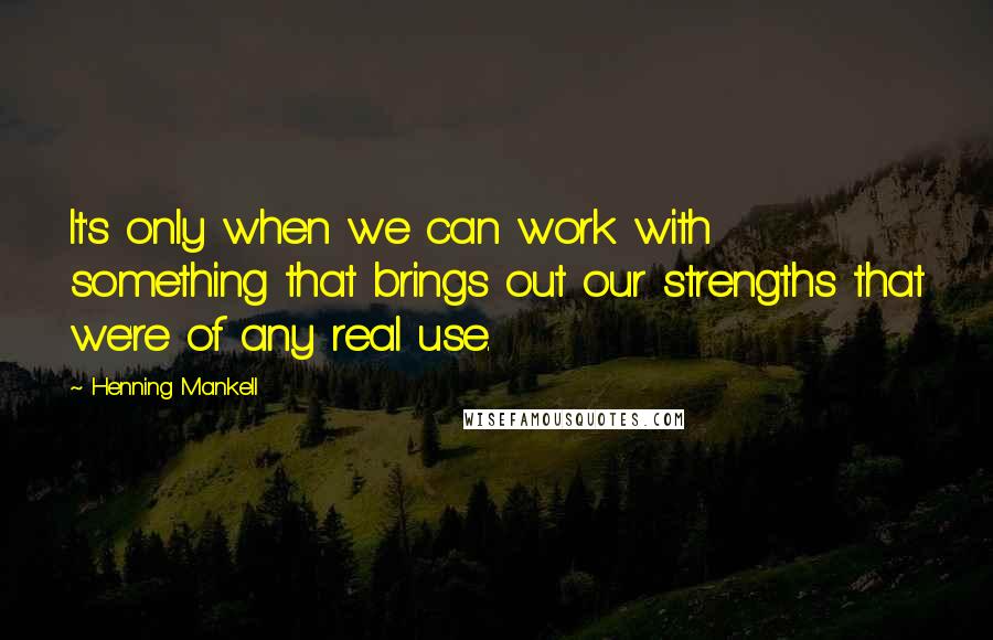 Henning Mankell Quotes: It's only when we can work with something that brings out our strengths that we're of any real use.