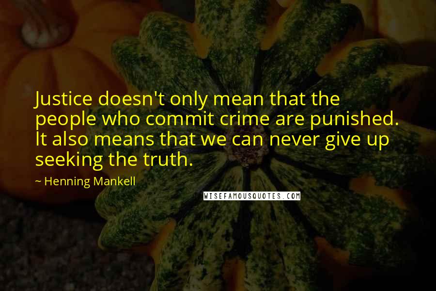 Henning Mankell Quotes: Justice doesn't only mean that the people who commit crime are punished. It also means that we can never give up seeking the truth.