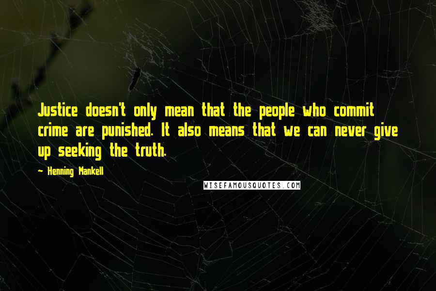 Henning Mankell Quotes: Justice doesn't only mean that the people who commit crime are punished. It also means that we can never give up seeking the truth.