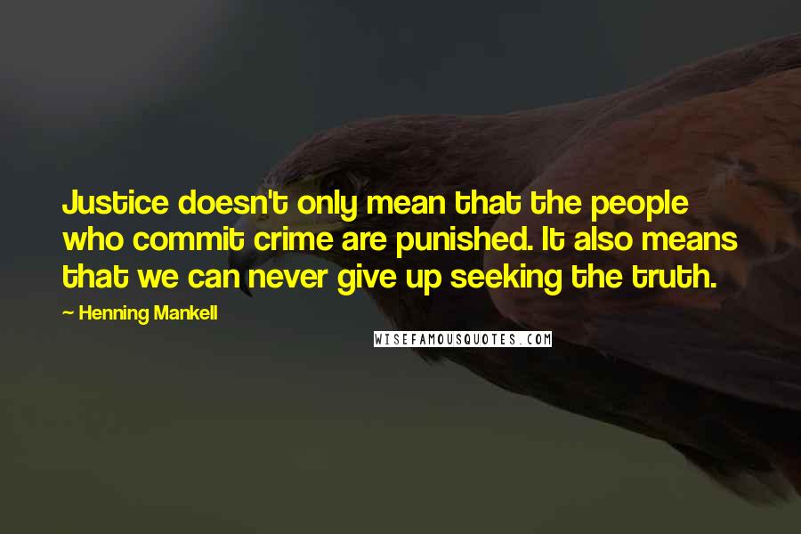 Henning Mankell Quotes: Justice doesn't only mean that the people who commit crime are punished. It also means that we can never give up seeking the truth.