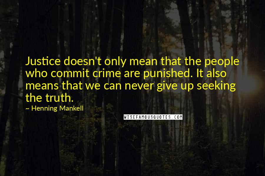 Henning Mankell Quotes: Justice doesn't only mean that the people who commit crime are punished. It also means that we can never give up seeking the truth.
