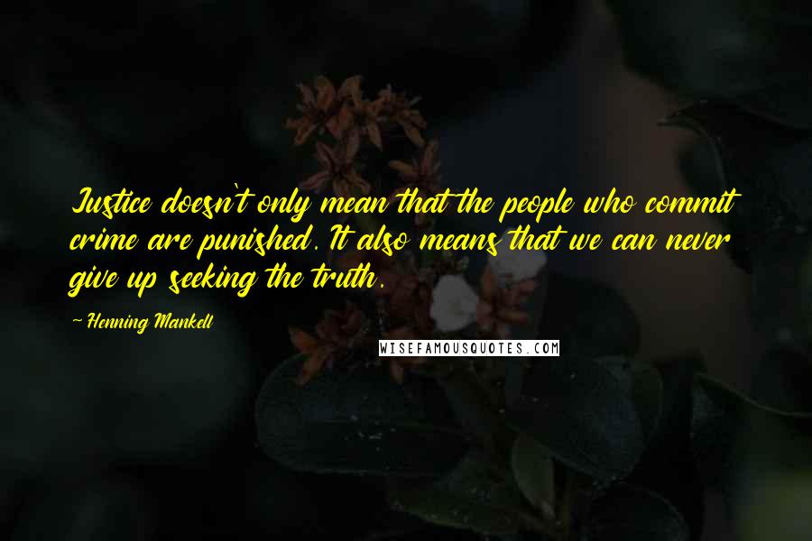 Henning Mankell Quotes: Justice doesn't only mean that the people who commit crime are punished. It also means that we can never give up seeking the truth.