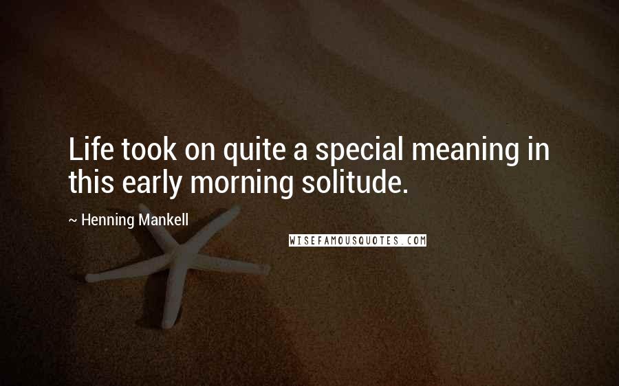 Henning Mankell Quotes: Life took on quite a special meaning in this early morning solitude.