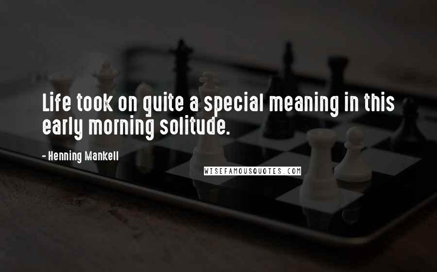 Henning Mankell Quotes: Life took on quite a special meaning in this early morning solitude.